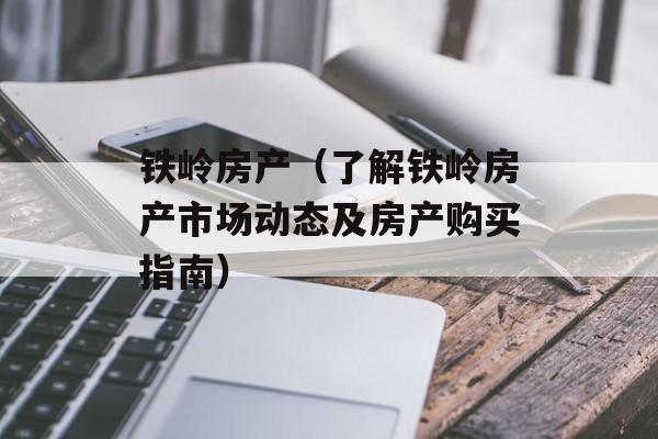 铁岭房产（了解铁岭房产市场动态及房产购买指南）-第1张图片-