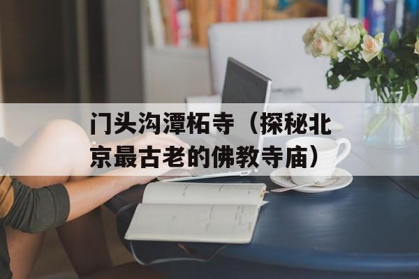 门头沟潭柘寺（探秘北京最古老的佛教寺庙）-第1张图片-