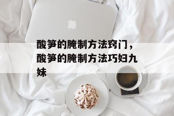 酸笋的腌制方法窍门，酸笋的腌制方法巧妇九妹-第1张图片-