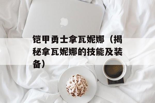 铠甲勇士拿瓦妮娜（揭秘拿瓦妮娜的技能及装备）-第1张图片-
