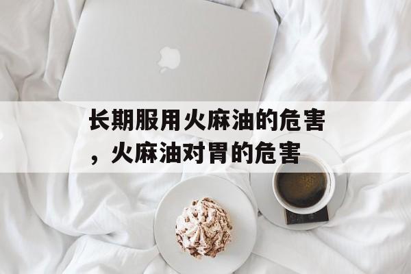 长期服用火麻油的危害，火麻油对胃的危害-第1张图片-