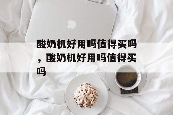 酸奶机好用吗值得买吗，酸奶机好用吗值得买吗-第1张图片-