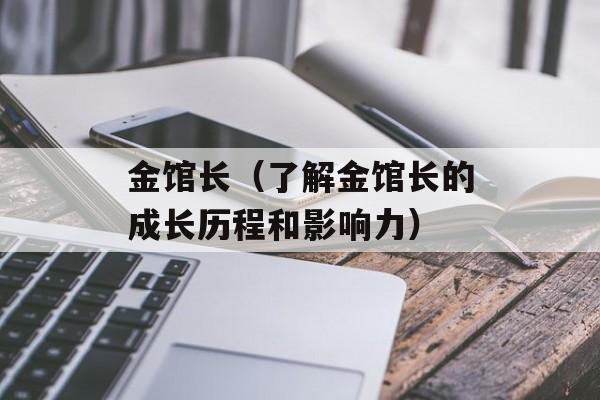 金馆长（了解金馆长的成长历程和影响力）-第1张图片-