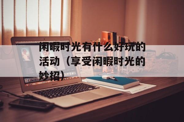 闲暇时光有什么好玩的活动（享受闲暇时光的妙招）-第1张图片-