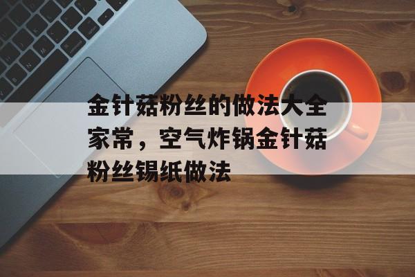 金针菇粉丝的做法大全家常，空气炸锅金针菇粉丝锡纸做法-第1张图片-