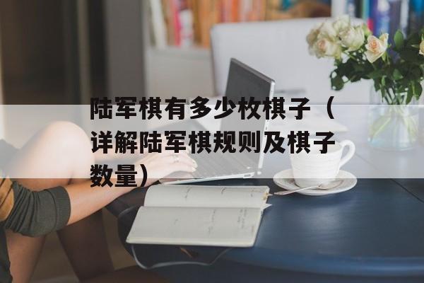 陆军棋有多少枚棋子（详解陆军棋规则及棋子数量）-第1张图片-