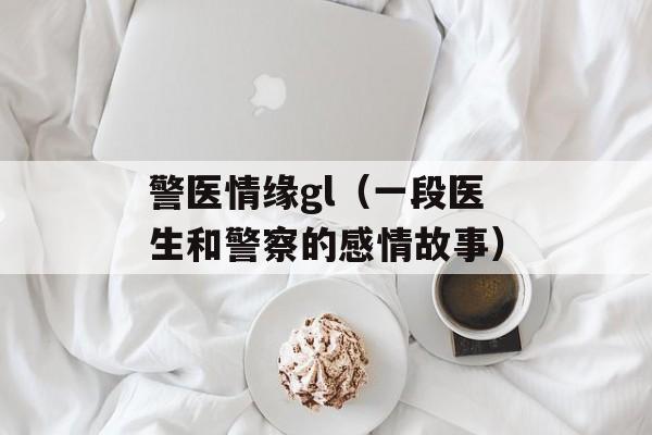 警医情缘gl（一段医生和警察的感情故事）-第1张图片-