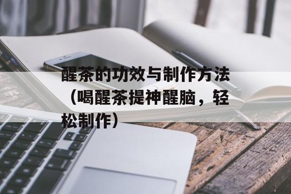 醒茶的功效与制作方法（喝醒茶提神醒脑，轻松制作）-第1张图片-