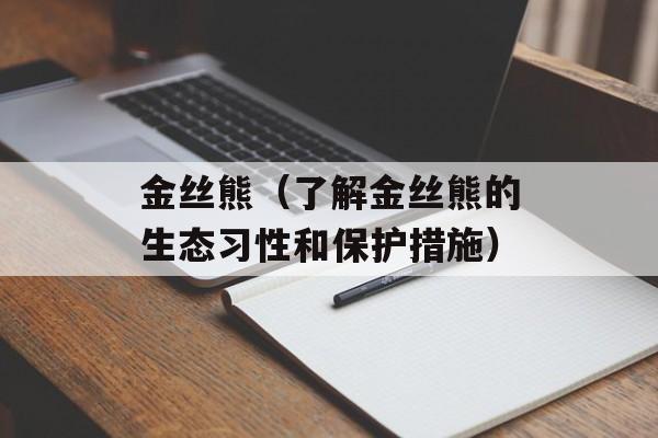 金丝熊（了解金丝熊的生态习性和保护措施）-第1张图片-