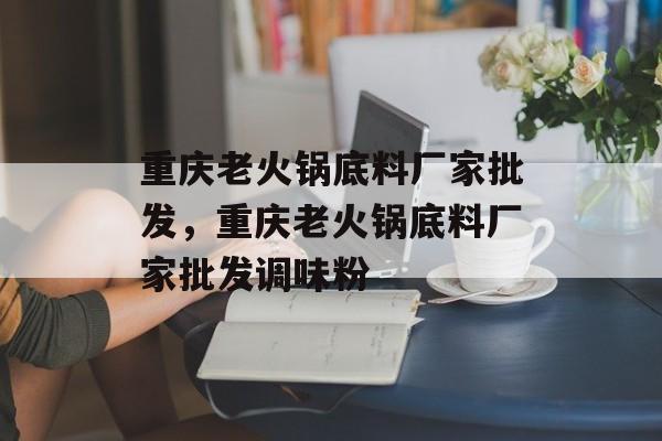 重庆老火锅底料厂家批发，重庆老火锅底料厂家批发调味粉-第1张图片-