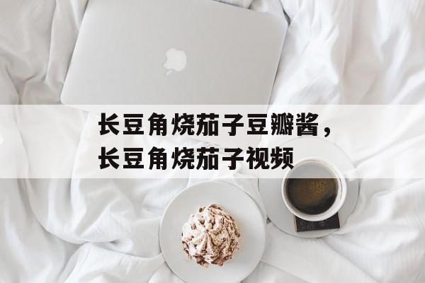 长豆角烧茄子豆瓣酱，长豆角烧茄子视频-第1张图片-