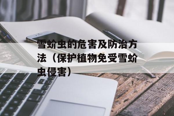 雪蚧虫的危害及防治方法（保护植物免受雪蚧虫侵害）-第1张图片-