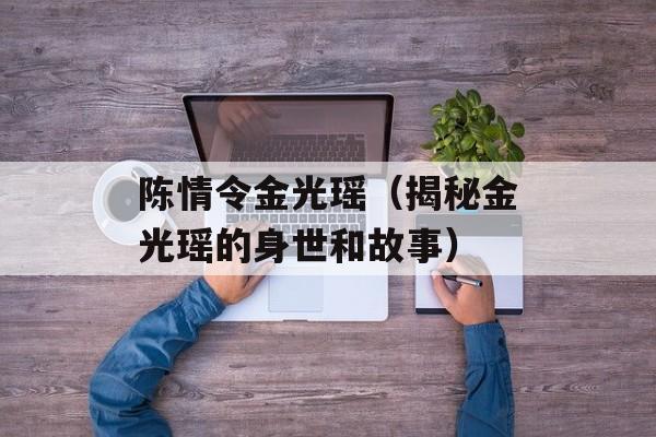 陈情令金光瑶（揭秘金光瑶的身世和故事）-第1张图片-