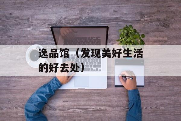 逸品馆（发现美好生活的好去处）-第1张图片-