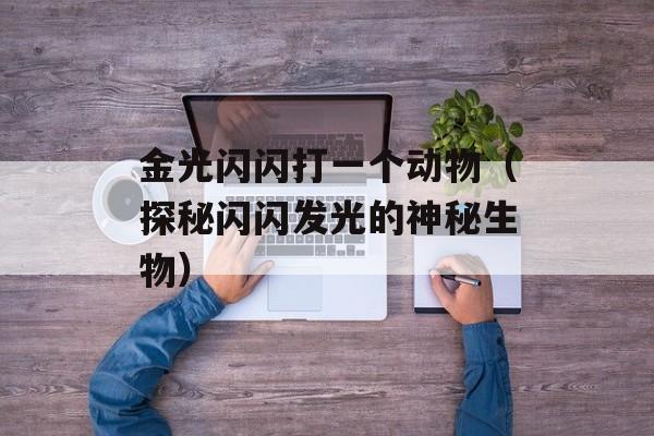 金光闪闪打一个动物（探秘闪闪发光的神秘生物）-第1张图片-