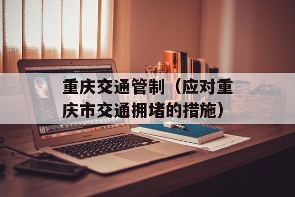 重庆交通管制（应对重庆市交通拥堵的措施）-第1张图片-