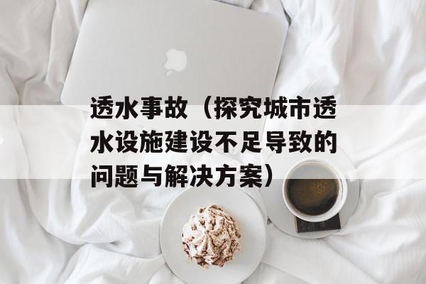 透水事故（探究城市透水设施建设不足导致的问题与解决方案）-第1张图片-