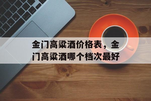 金门高粱酒价格表，金门高粱酒哪个档次最好-第1张图片-