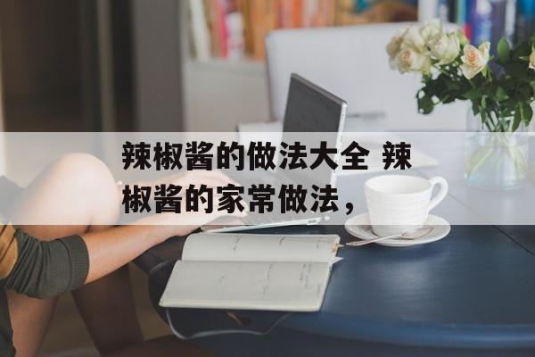 辣椒酱的做法大全 辣椒酱的家常做法，-第1张图片-