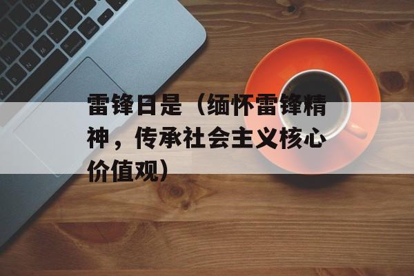 雷锋日是（缅怀雷锋精神，传承社会主义核心价值观）-第1张图片-
