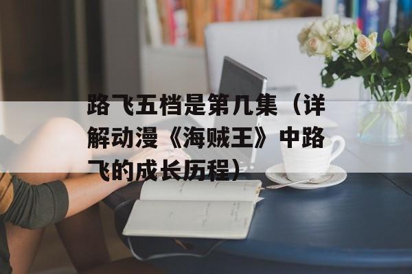 路飞五档是第几集（详解动漫《海贼王》中路飞的成长历程）-第1张图片-