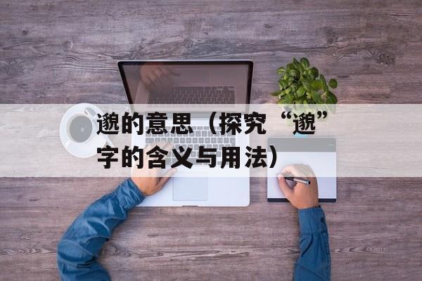 邈的意思（探究“邈”字的含义与用法）-第1张图片-