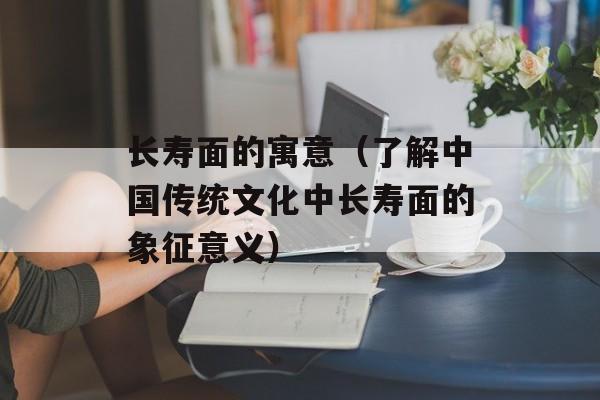 长寿面的寓意（了解中国传统文化中长寿面的象征意义）-第1张图片-
