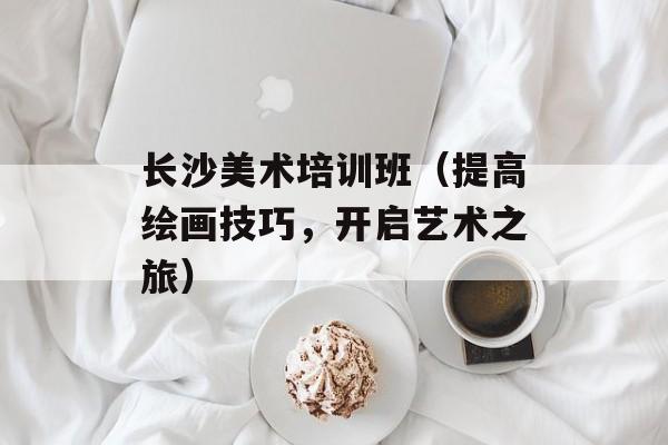 长沙美术培训班（提高绘画技巧，开启艺术之旅）-第1张图片-