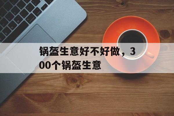 锅盔生意好不好做，300个锅盔生意-第1张图片-