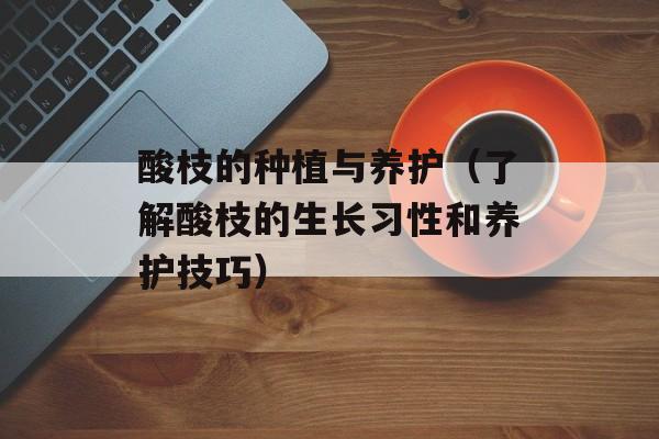 酸枝的种植与养护（了解酸枝的生长习性和养护技巧）-第1张图片-