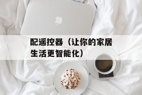 配遥控器（让你的家居生活更智能化）-第1张图片-