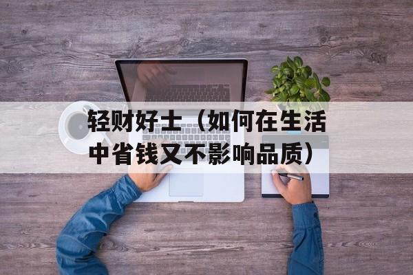 轻财好士（如何在生活中省钱又不影响品质）-第1张图片-