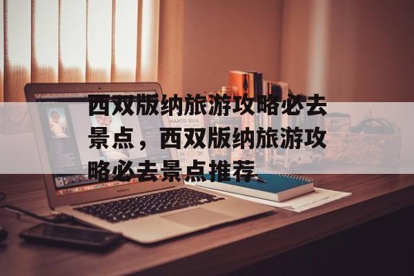 西双版纳旅游攻略必去景点，西双版纳旅游攻略必去景点推荐-第1张图片-