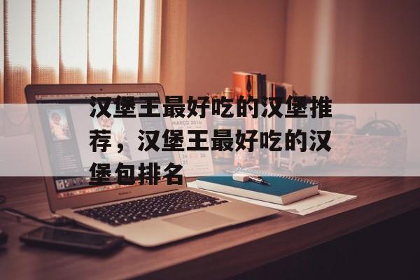 汉堡王最好吃的汉堡推荐，汉堡王最好吃的汉堡包排名-第1张图片-