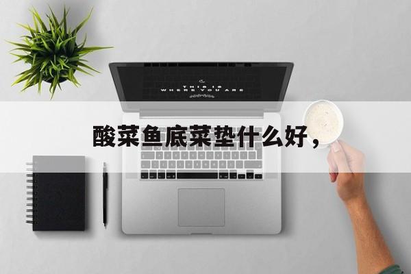 酸菜鱼底菜垫什么好，-第1张图片-