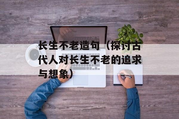 长生不老造句（探讨古代人对长生不老的追求与想象）-第1张图片-