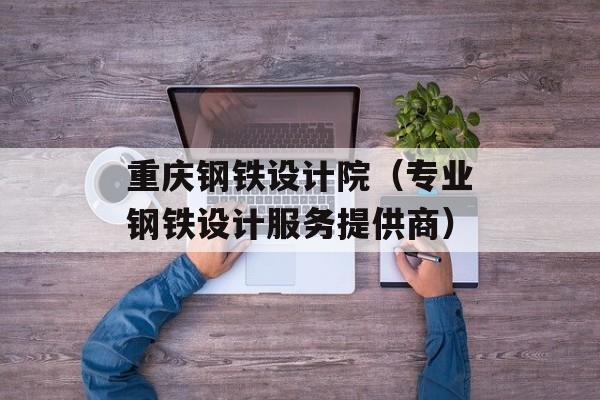 重庆钢铁设计院（专业钢铁设计服务提供商）-第1张图片-
