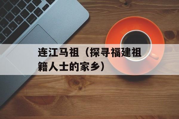 连江马祖（探寻福建祖籍人士的家乡）-第1张图片-