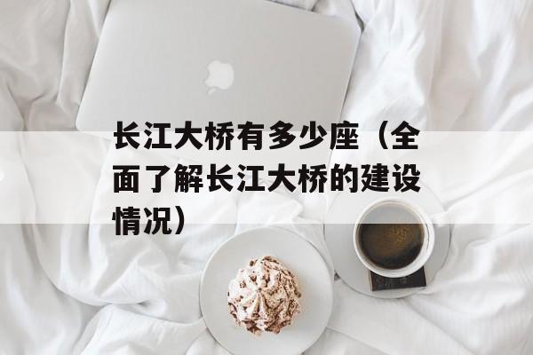 长江大桥有多少座（全面了解长江大桥的建设情况）-第1张图片-