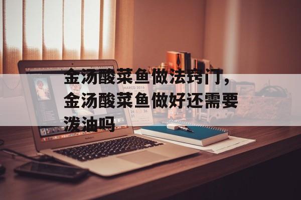 金汤酸菜鱼做法窍门，金汤酸菜鱼做好还需要泼油吗-第1张图片-