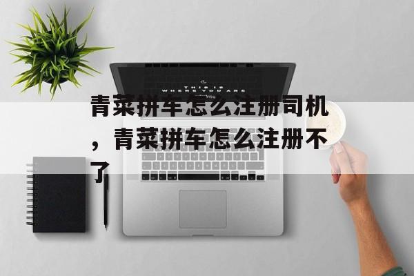 青菜拼车怎么注册司机，青菜拼车怎么注册不了-第1张图片-