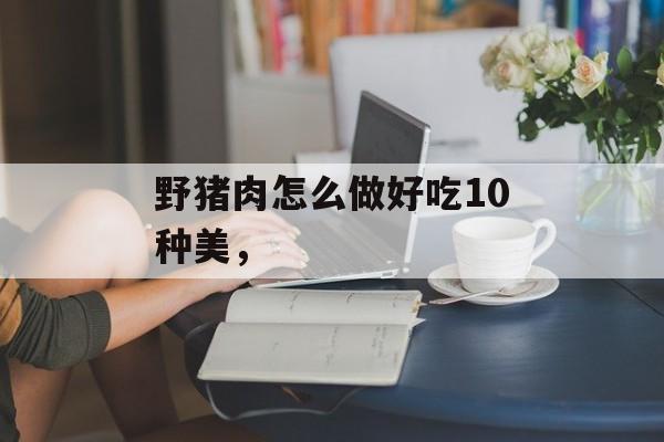 野猪肉怎么做好吃10种美，-第1张图片-