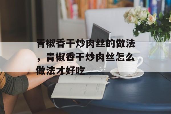 青椒香干炒肉丝的做法，青椒香干炒肉丝怎么做法才好吃-第1张图片-