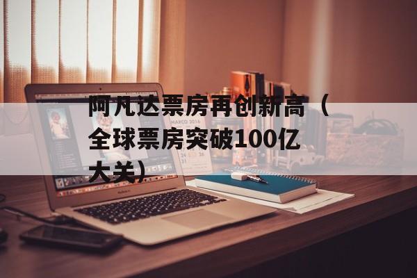 阿凡达票房再创新高（全球票房突破100亿大关）-第1张图片-