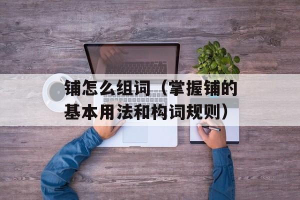 铺怎么组词（掌握铺的基本用法和构词规则）-第1张图片-
