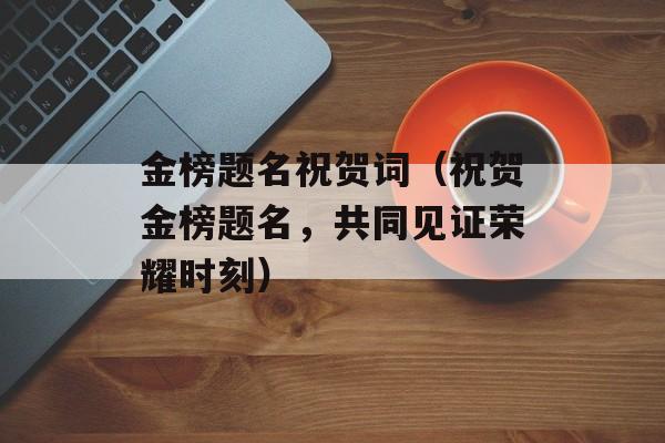 金榜题名祝贺词（祝贺金榜题名，共同见证荣耀时刻）-第1张图片-