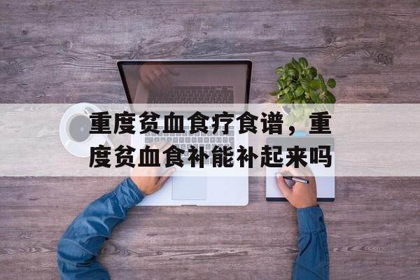 重度贫血食疗食谱，重度贫血食补能补起来吗-第1张图片-
