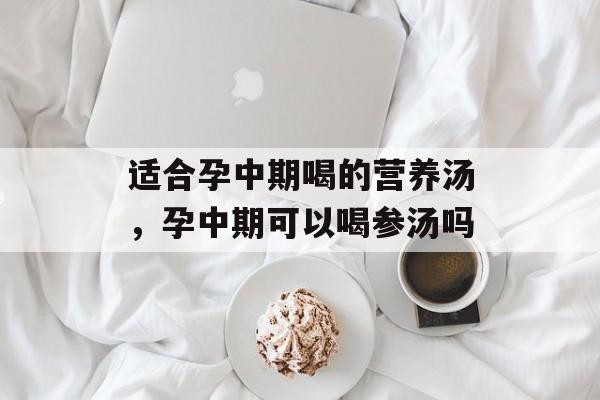适合孕中期喝的营养汤，孕中期可以喝参汤吗-第1张图片-