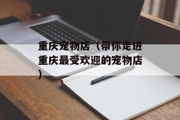 重庆宠物店（带你走进重庆最受欢迎的宠物店）-第1张图片-