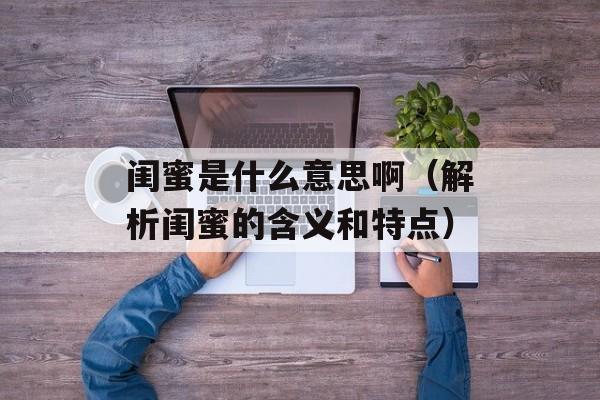 闺蜜是什么意思啊（解析闺蜜的含义和特点）-第1张图片-